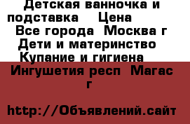 Детская ванночка и подставка  › Цена ­ 3 500 - Все города, Москва г. Дети и материнство » Купание и гигиена   . Ингушетия респ.,Магас г.